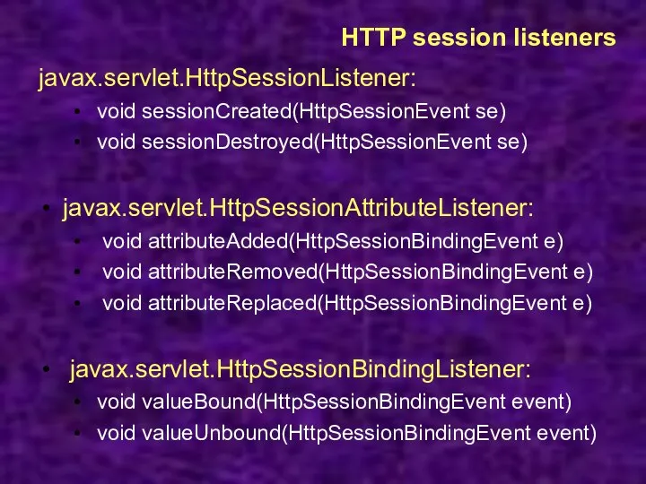 HTTP session listeners javax.servlet.HttpSessionListener: void sessionCreated(HttpSessionEvent se) void sessionDestroyed(HttpSessionEvent se) javax.servlet.HttpSessionAttributeListener: