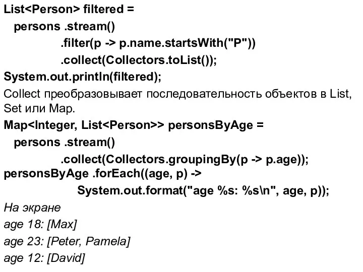 List filtered = persons .stream() .filter(p -> p.name.startsWith("P")) .collect(Collectors.toList()); System.out.println(filtered); Collect