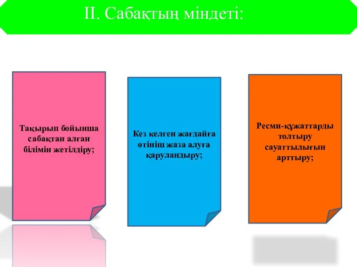 ІІ. Сабақтың міндеті: Тақырып бойынша сабақтан алған білімін жетілдіру; Ресми-құжаттарды толтыру