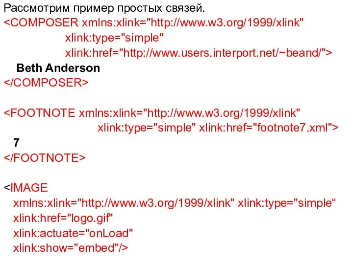 Рассмотрим пример простых связей. xlink:type="simple" xlink:href="http://www.users.interport.net/~beand/"> Beth Anderson xlink:type="simple" xlink:href="footnote7.xml"> 7 xmlns:xlink="http://www.w3.org/1999/xlink" xlink:type="simple“ xlink:href="logo.gif" xlink:actuate="onLoad" xlink:show="embed"/>
