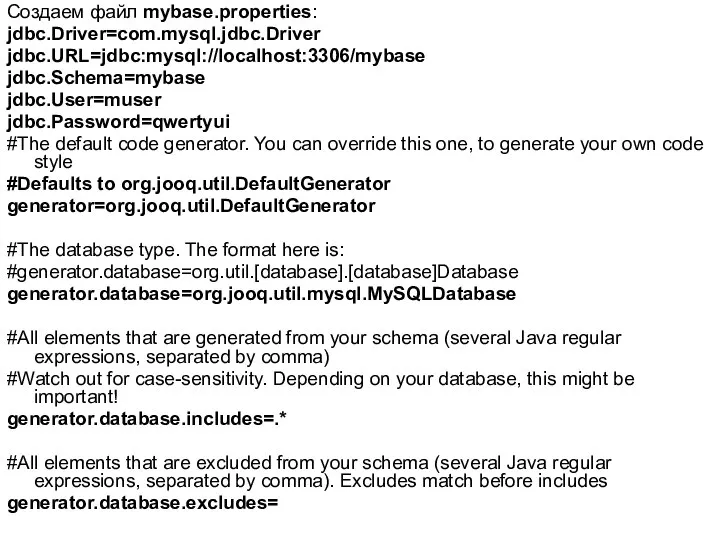 Создаем файл mybase.properties: jdbc.Driver=com.mysql.jdbc.Driver jdbc.URL=jdbc:mysql://localhost:3306/mybase jdbc.Schema=mybase jdbc.User=muser jdbc.Password=qwertyui #The default code