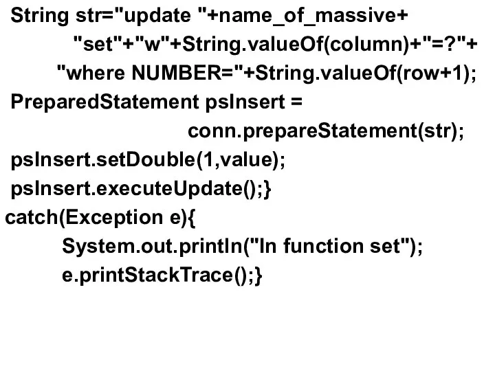 String str="update "+name_of_massive+ "set"+"w"+String.valueOf(column)+"=?"+ "where NUMBER="+String.valueOf(row+1); PreparedStatement psInsert = conn.prepareStatement(str); psInsert.setDouble(1,value);