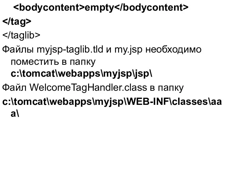 empty Файлы myjsp-taglib.tld и my.jsp необходимо поместить в папку c:\tomcat\webapps\myjsp\jsp\ Файл WelcomeTagHandler.class в папку c:\tomcat\webapps\myjsp\WEB-INF\classes\aaa\