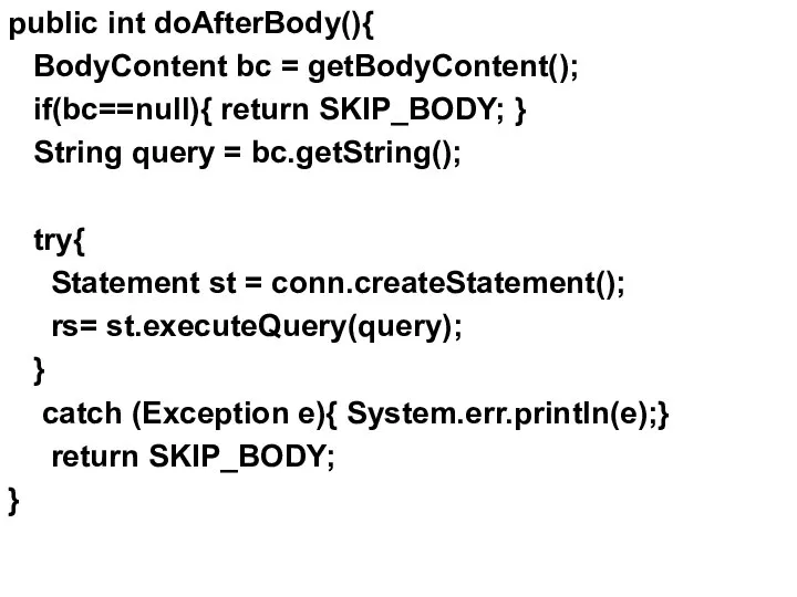 public int doAfterBody(){ BodyContent bc = getBodyContent(); if(bc==null){ return SKIP_BODY; }