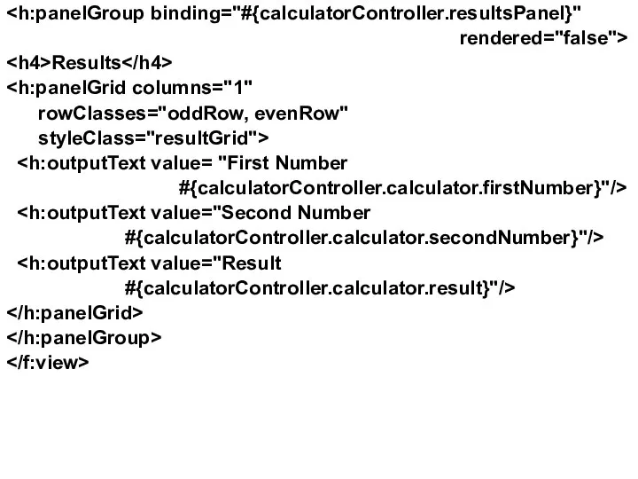 rendered="false"> Results rowClasses="oddRow, evenRow" styleClass="resultGrid"> #{calculatorController.calculator.firstNumber}"/> #{calculatorController.calculator.secondNumber}"/> #{calculatorController.calculator.result}"/>