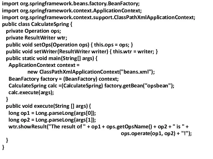 import org.springframework.beans.factory.BeanFactory; import org.springframework.context.ApplicationContext; import org.springframework.context.support.ClassPathXmlApplicationContext; public class CalculateSpring { private