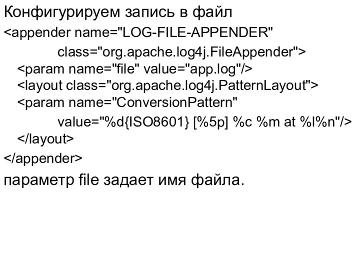 Конфигурируем запись в файл class="org.apache.log4j.FileAppender"> value="%d{ISO8601} [%5p] %c %m at %l%n"/> параметр file задает имя файла.