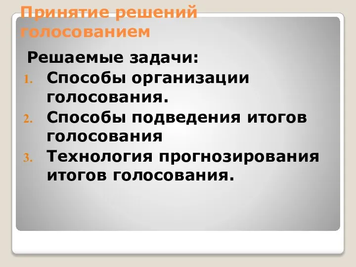 Принятие решений голосованием Решаемые задачи: Способы организации голосования. Способы подведения итогов голосования Технология прогнозирования итогов голосования.