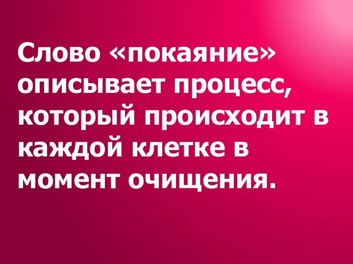 Слово «покаяние» описывает процесс, который происходит в каждой клетке в момент очищения.