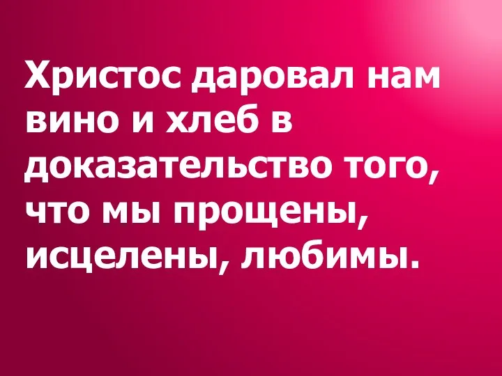 Христос даровал нам вино и хлеб в доказательство того, что мы прощены, исцелены, любимы.