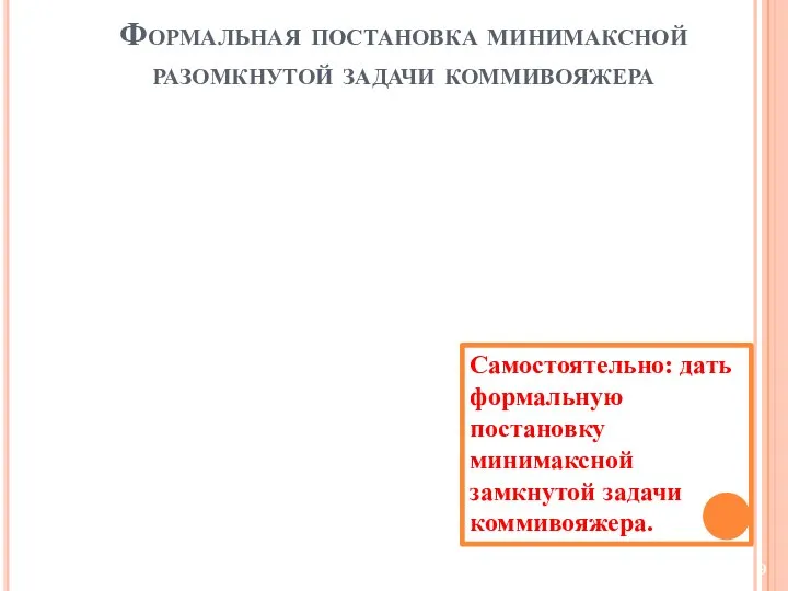 Формальная постановка минимаксной разомкнутой задачи коммивояжера Самостоятельно: дать формальную постановку минимаксной замкнутой задачи коммивояжера.