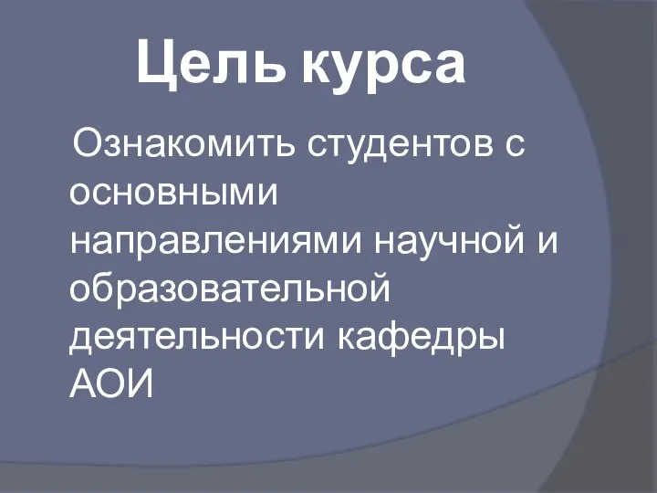 Цель курса Ознакомить студентов с основными направлениями научной и образовательной деятельности кафедры АОИ