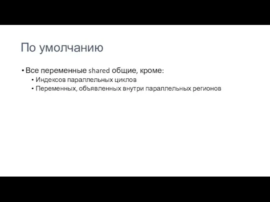 По умолчанию Все переменные shared общие, кроме: Индексов параллельных циклов Переменных, объявленных внутри параллельных регионов