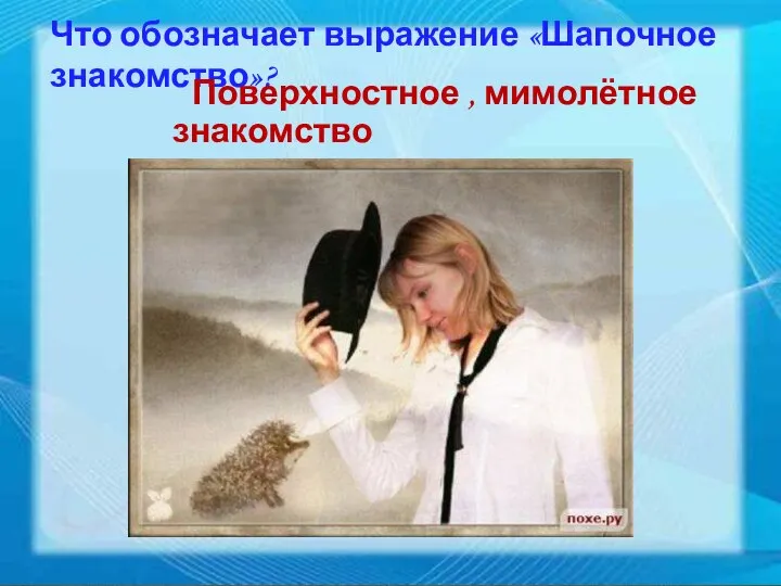 Что обозначает выражение «Шапочное знакомство»? Поверхностное , мимолётное знакомство