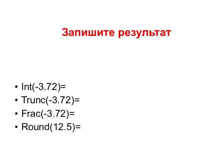 Запишите результат Int(-3.72)= Trunc(-3.72)= Frac(-3.72)= Round(12.5)=