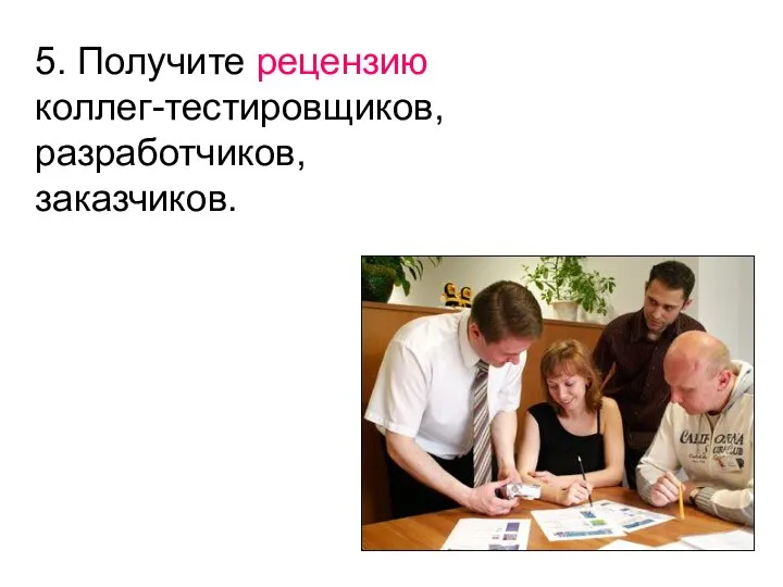 5. Получите рецензию коллег-тестировщиков, разработчиков, заказчиков.