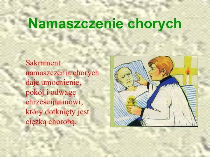 Namaszczenie chorych Sakrament namaszczenia chorych daje umocnienie, pokój i odwagę chrześcijaninowi, który dotknięty jest ciężką chorobą.