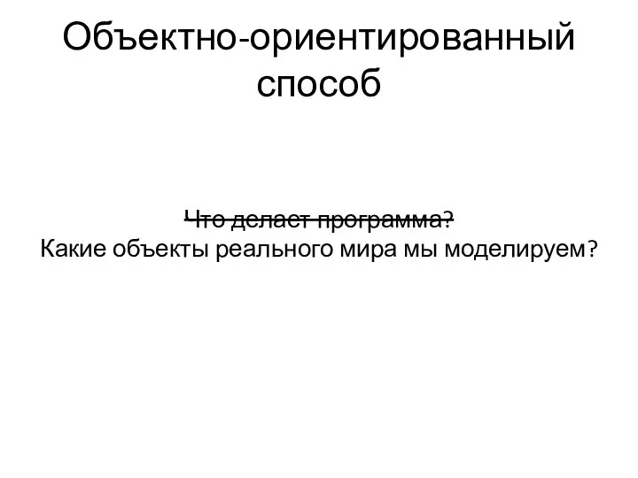 Объектно-ориентированный способ Что делает программа? Какие объекты реального мира мы моделируем?