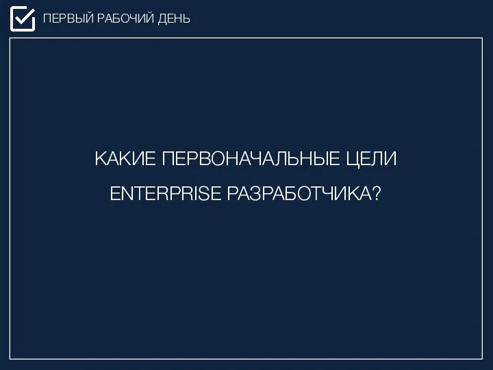 ПЕРВЫЙ РАБОЧИЙ ДЕНЬ КАКИЕ ПЕРВОНАЧАЛЬНЫЕ ЦЕЛИ ENTERPRISE РАЗРАБОТЧИКА?