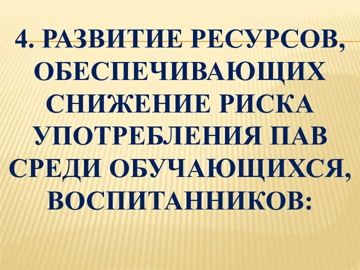 4. РАЗВИТИЕ РЕСУРСОВ, ОБЕСПЕЧИВАЮЩИХ СНИЖЕНИЕ РИСКА УПОТРЕБЛЕНИЯ ПАВ СРЕДИ ОБУЧАЮЩИХСЯ, ВОСПИТАННИКОВ: