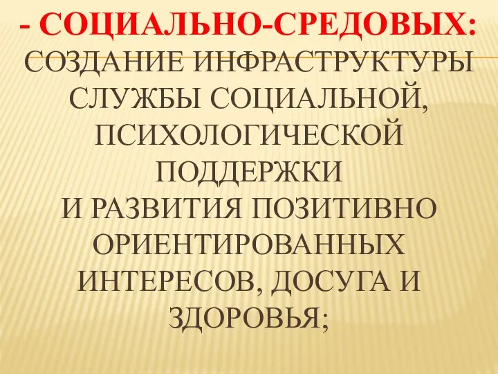 - СОЦИАЛЬНО-СРЕДОВЫХ: СОЗДАНИЕ ИНФРАСТРУКТУРЫ СЛУЖБЫ СОЦИАЛЬНОЙ, ПСИХОЛОГИЧЕСКОЙ ПОДДЕРЖКИ И РАЗВИТИЯ ПОЗИТИВНО ОРИЕНТИРОВАННЫХ ИНТЕРЕСОВ, ДОСУГА И ЗДОРОВЬЯ;