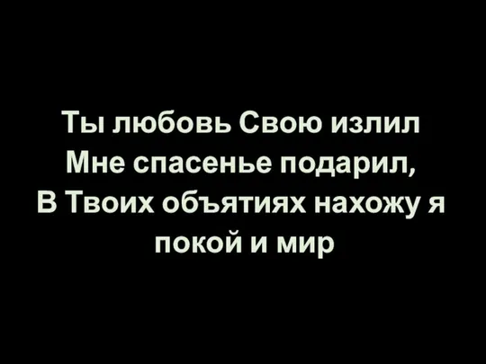 Ты любовь Свою излил Мне спасенье подарил, В Твоих объятиях нахожу я покой и мир