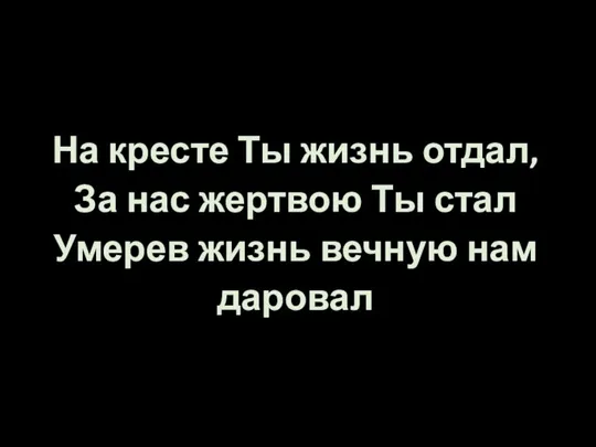 На кресте Ты жизнь отдал, За нас жертвою Ты стал Умерев жизнь вечную нам даровал