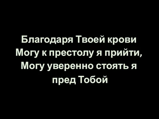 Благодаря Твоей крови Могу к престолу я прийти, Могу уверенно стоять я пред Тобой