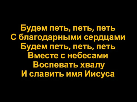 Будем петь, петь, петь С благодарными сердцами Будем петь, петь, петь