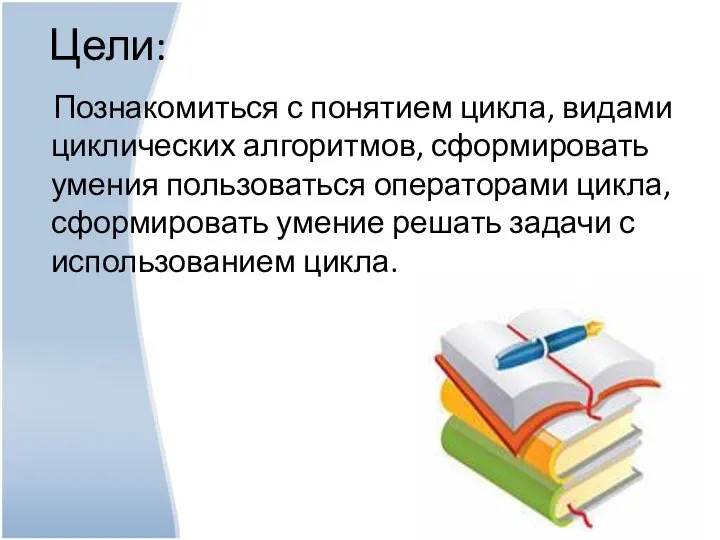 Познакомиться с понятием цикла, видами циклических алгоритмов, сформировать умения пользоваться операторами