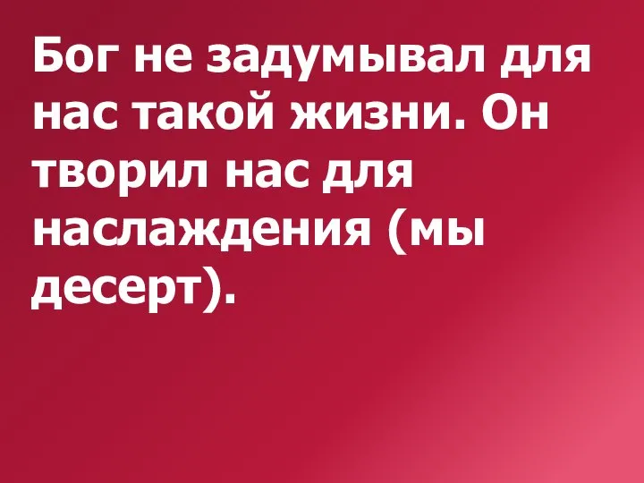 Бог не задумывал для нас такой жизни. Он творил нас для наслаждения (мы десерт).