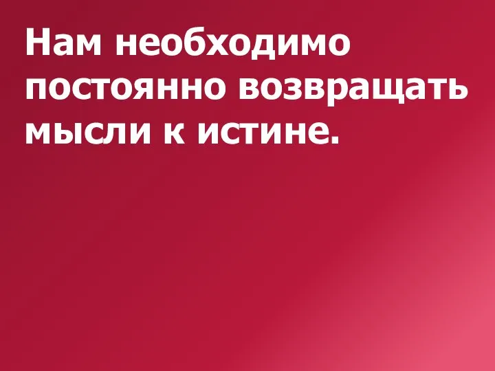 Нам необходимо постоянно возвращать мысли к истине.