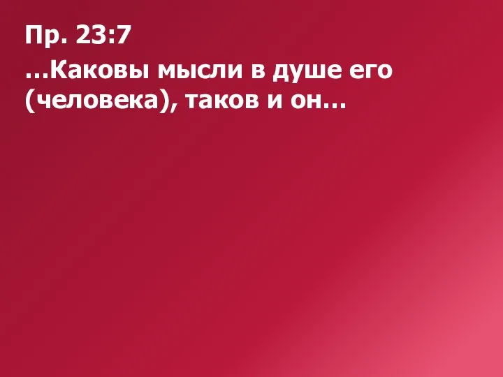 Пр. 23:7 …Каковы мысли в душе его (человека), таков и он…