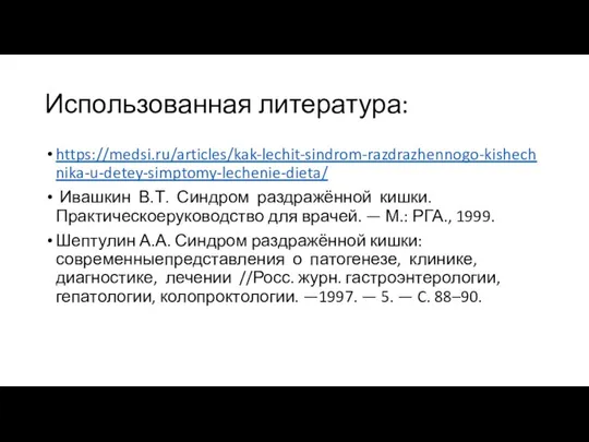 Использованная литература: https://medsi.ru/articles/kak-lechit-sindrom-razdrazhennogo-kishechnika-u-detey-simptomy-lechenie-dieta/ Ивашкин В.Т. Синдром раздражённой кишки. Практическоеруководство для врачей.