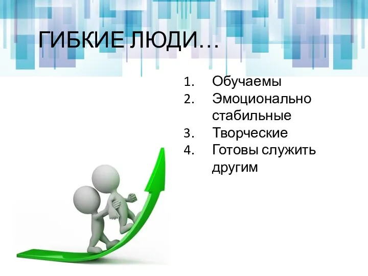 Обучаемы Эмоционально стабильные Творческие Готовы служить другим ГИБКИЕ ЛЮДИ…