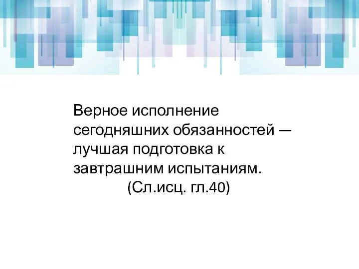 Верное исполнение сегодняшних обязанностей — лучшая подготовка к завтрашним испытаниям. (Сл.исц. гл.40)