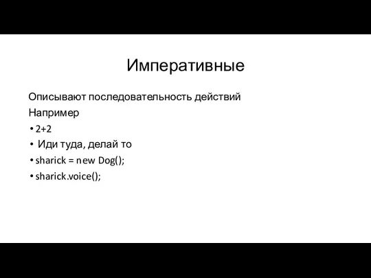 Императивные Описывают последовательность действий Например 2+2 Иди туда, делай то sharick = new Dog(); sharick.voice();