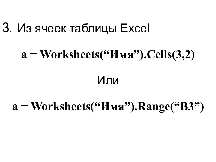 3. Из ячеек таблицы Excel a = Worksheets(“Имя”).Cells(3,2) Или a = Worksheets(“Имя”).Range(“B3”)