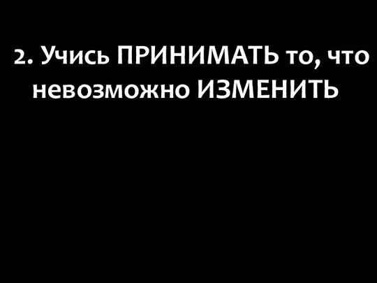 2. Учись ПРИНИМАТЬ то, что невозможно ИЗМЕНИТЬ