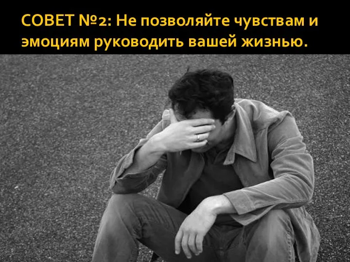 СОВЕТ №2: Не позволяйте чувствам и эмоциям руководить вашей жизнью.