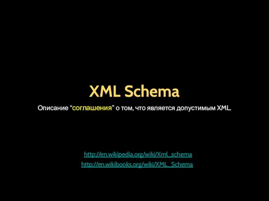 XML Schema Описание “соглашения” о том, что является допустимым XML. http://en.wikipedia.org/wiki/Xml_schema http://en.wikibooks.org/wiki/XML_Schema