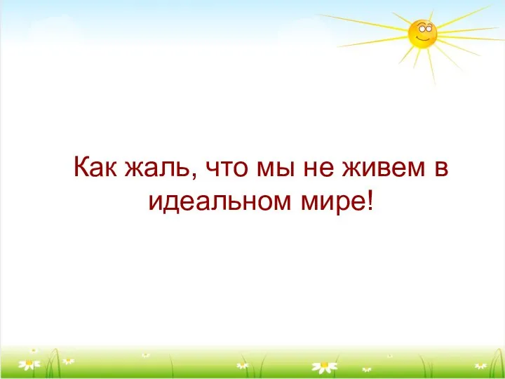 Как жаль, что мы не живем в идеальном мире!