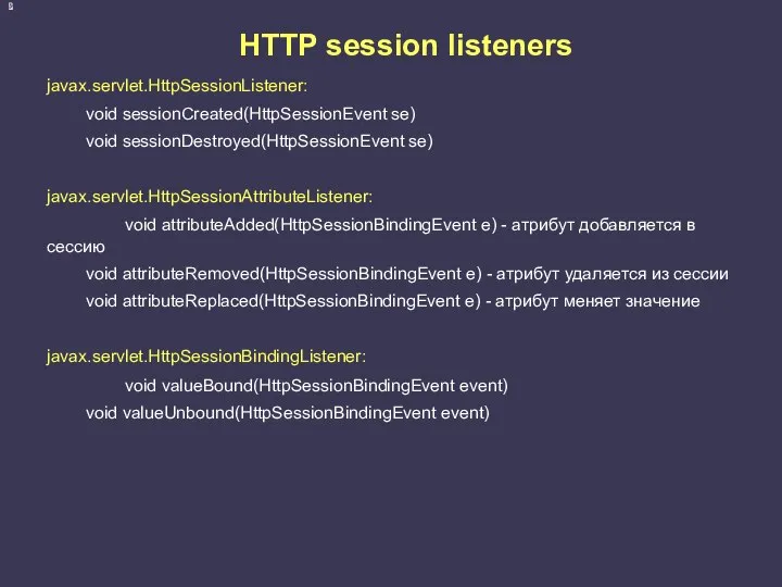HTTP session listeners javax.servlet.HttpSessionListener: void sessionCreated(HttpSessionEvent se) void sessionDestroyed(HttpSessionEvent se) javax.servlet.HttpSessionAttributeListener: