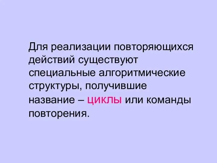 Для реализации повторяющихся действий существуют специальные алгоритмические структуры, получившие название – циклы или команды повторения.