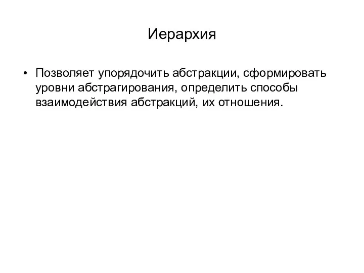 Иерархия Позволяет упорядочить абстракции, сформировать уровни абстрагирования, определить способы взаимодействия абстракций, их отношения.