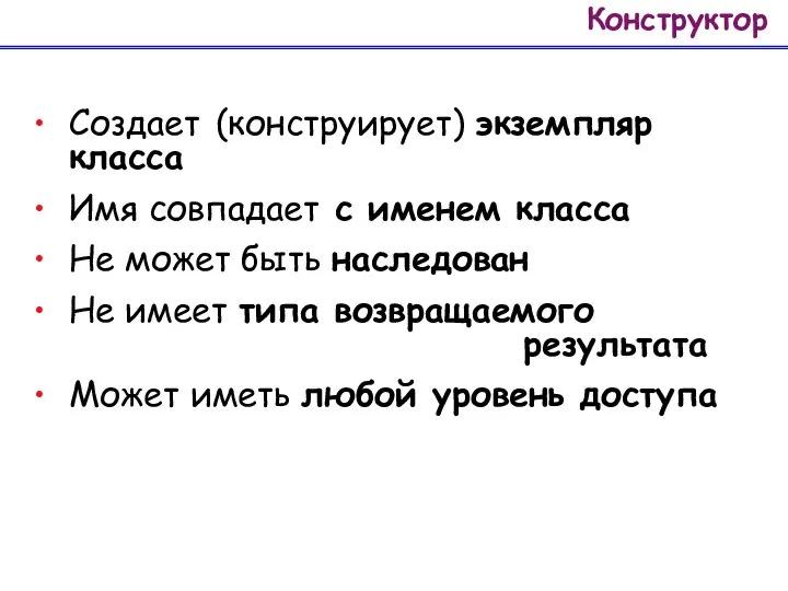 Конструктор Создает (конструирует) экземпляр класса Имя совпадает с именем класса Не