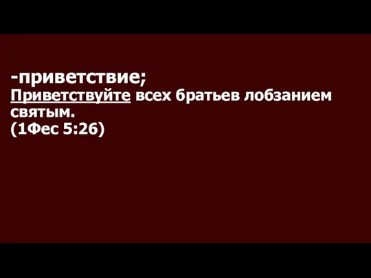 -приветствие; Приветствуйте всех братьев лобзанием святым. (1Фес 5:26)