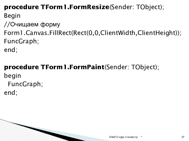 procedure TForm1.FormResize(Sender: TObject); Begin //Очищаем форму Form1.Canvas.FillRect(Rect(0,0,ClientWidth,ClientHeight)); FuncGraph; end; procedure TForm1.FormPaint(Sender: