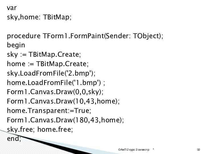 var sky,home: TBitMap; procedure TForm1.FormPaint(Sender: TObject); begin sky := TBitMap.Create; home