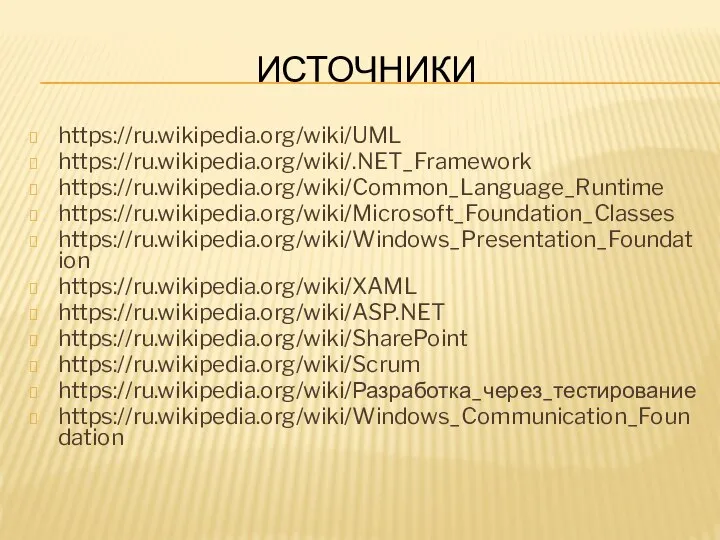 ИСТОЧНИКИ https://ru.wikipedia.org/wiki/UML https://ru.wikipedia.org/wiki/.NET_Framework https://ru.wikipedia.org/wiki/Common_Language_Runtime https://ru.wikipedia.org/wiki/Microsoft_Foundation_Classes https://ru.wikipedia.org/wiki/Windows_Presentation_Foundation https://ru.wikipedia.org/wiki/XAML https://ru.wikipedia.org/wiki/ASP.NET https://ru.wikipedia.org/wiki/SharePoint https://ru.wikipedia.org/wiki/Scrum https://ru.wikipedia.org/wiki/Разработка_через_тестирование https://ru.wikipedia.org/wiki/Windows_Communication_Foundation
